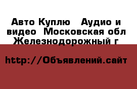 Авто Куплю - Аудио и видео. Московская обл.,Железнодорожный г.